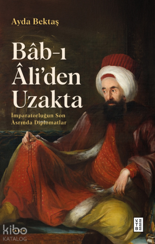 Bâb-ı Âli'den Uzakta;İmparatorluğun Son Asrında Diplomatlar