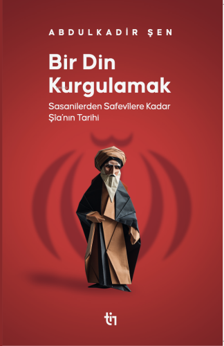 Bir Din Kurgulamak ;Sasanilerden Safavilere Kadar Şia'nın Tarihi